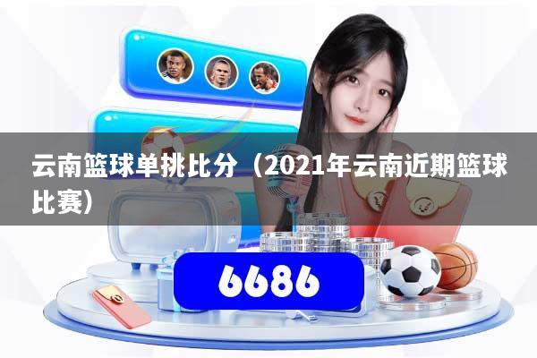 云南篮球单挑比分（2021年云南近期篮球比赛）