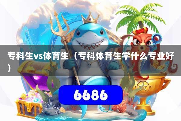 专科生vs体育生（专科体育生学什么专业好）