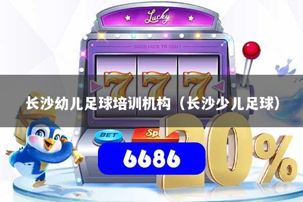 长沙幼儿足球培训机构（长沙少儿足球）