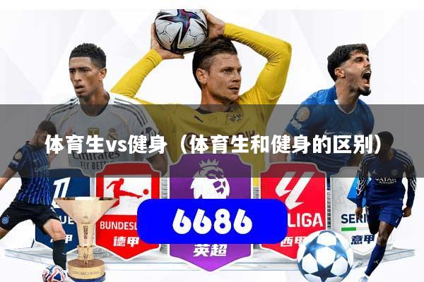 体育生vs健身（体育生和健身的区别）