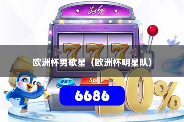 欧洲杯男歌星（欧洲杯明星队）