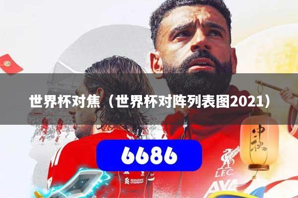 世界杯对焦（世界杯对阵列表图2021）