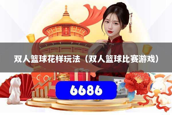 双人篮球花样玩法（双人篮球比赛游戏）