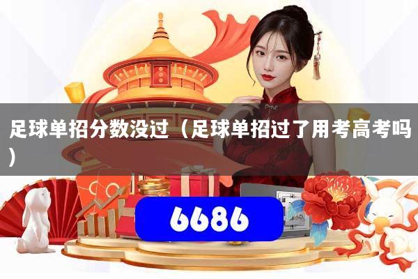 足球单招分数没过（足球单招过了用考高考吗）