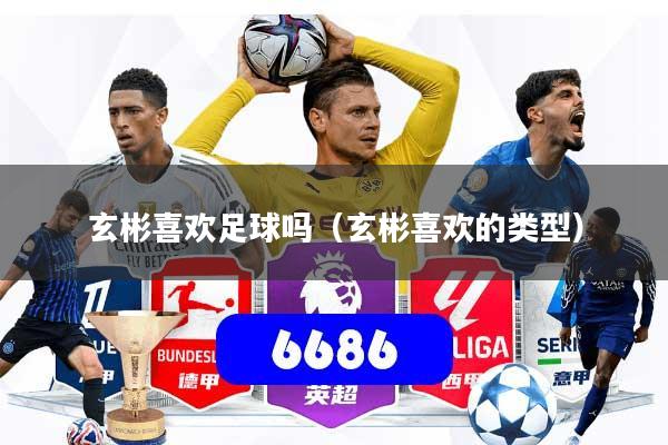 玄彬喜欢足球吗（玄彬喜欢的类型）