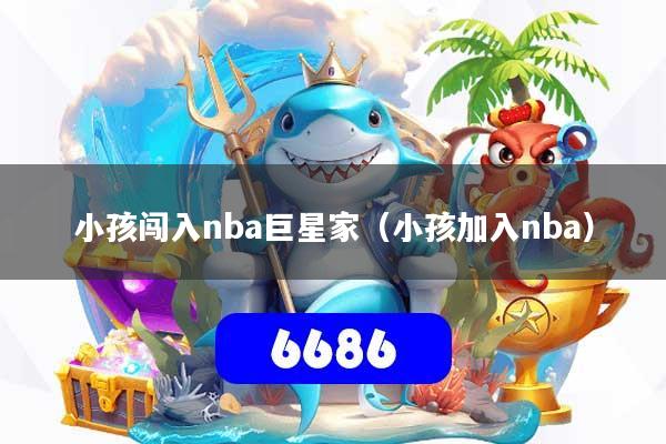 小孩闯入nba巨星家（小孩加入nba）