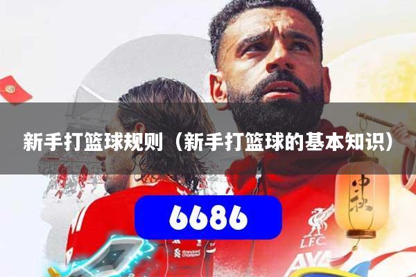 新手打篮球规则（新手打篮球的基本知识）